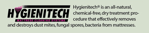 Hygienitech is an all-natural, chemical-free, dry treatment procedure that effectively removes and destroys dust mites, fungal spores, bacteria from mattresses.